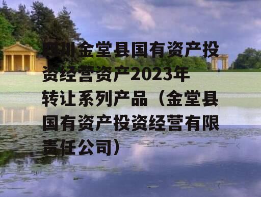四川金堂县国有资产投资经营资产2023年转让系列产品（金堂县国有资产投资经营有限责任公司）