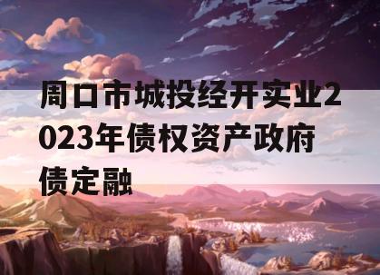 周口市城投经开实业2023年债权资产政府债定融