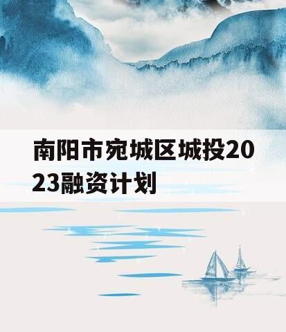 南阳市宛城区城投2023融资计划