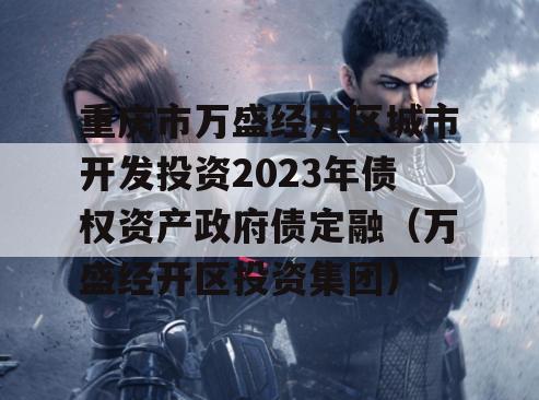 重庆市万盛经开区城市开发投资2023年债权资产政府债定融（万盛经开区投资集团）