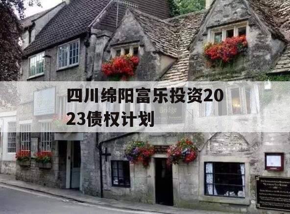 四川绵阳富乐投资2023债权计划