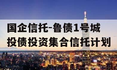 国企信托-鲁债1号城投债投资集合信托计划