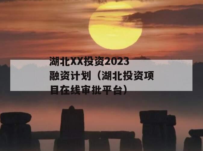 湖北XX投资2023融资计划（湖北投资项目在线审批平台）