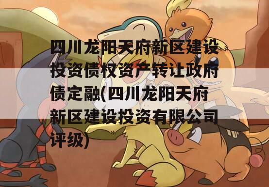 四川龙阳天府新区建设投资债权资产转让政府债定融(四川龙阳天府新区建设投资有限公司评级)