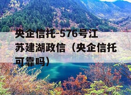 央企信托-576号江苏建湖政信（央企信托可靠吗）