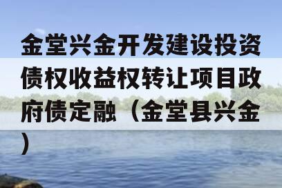 金堂兴金开发建设投资债权收益权转让项目政府债定融（金堂县兴金）