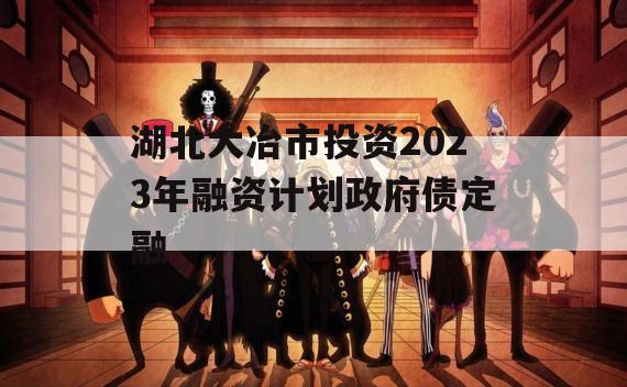 湖北大冶市投资2023年融资计划政府债定融