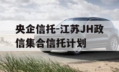 央企信托-江苏JH政信集合信托计划