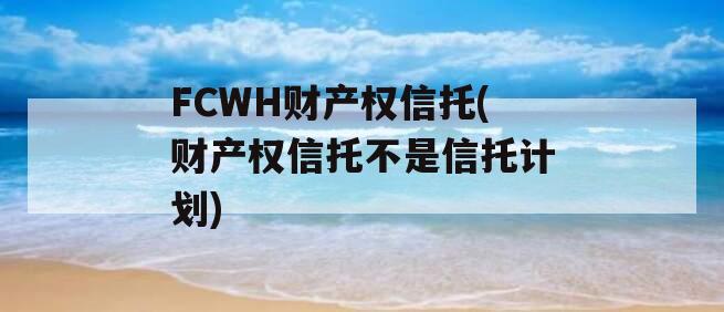 FCWH财产权信托(财产权信托不是信托计划)
