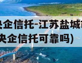央企信托-江苏盐城市(央企信托可靠吗)
