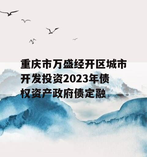 重庆市万盛经开区城市开发投资2023年债权资产政府债定融