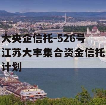 大央企信托-526号江苏大丰集合资金信托计划