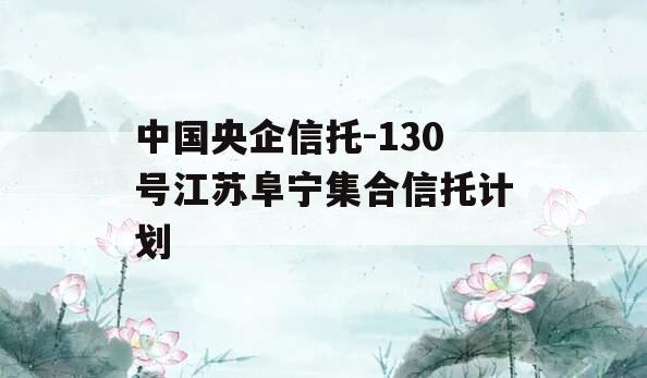 中国央企信托-130号江苏阜宁集合信托计划
