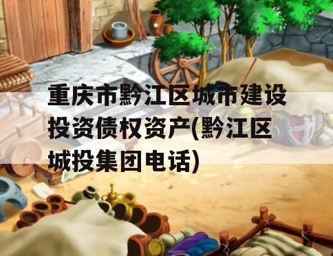 重庆市黔江区城市建设投资债权资产(黔江区城投集团电话)