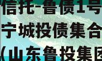国企信托-鲁债1号山东济宁城投债集合信托计划(山东鲁投集团)