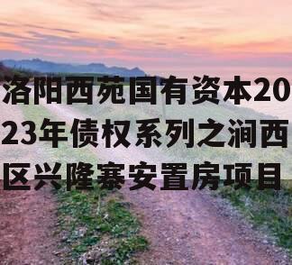 洛阳西苑国有资本2023年债权系列之涧西区兴隆寨安置房项目