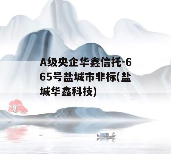 A级央企华鑫信托-665号盐城市非标(盐城华鑫科技)