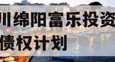 四川绵阳富乐投资2023债权计划