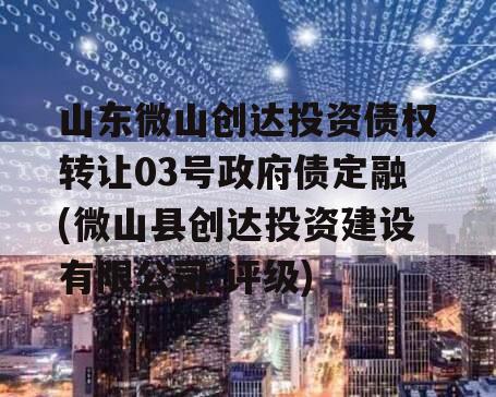 山东微山创达投资债权转让03号政府债定融(微山县创达投资建设有限公司 评级)