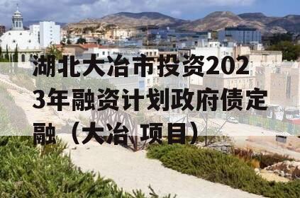 湖北大冶市投资2023年融资计划政府债定融（大冶 项目）