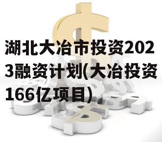 湖北大冶市投资2023融资计划(大冶投资166亿项目)