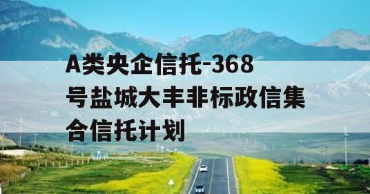 A类央企信托-368号盐城大丰非标政信集合信托计划