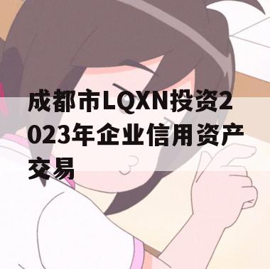 成都市LQXN投资2023年企业信用资产交易