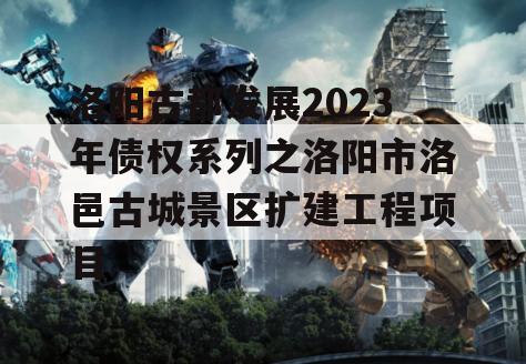 洛阳古都发展2023年债权系列之洛阳市洛邑古城景区扩建工程项目