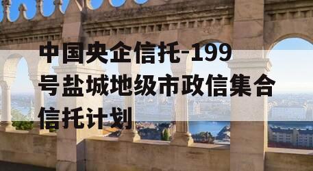 中国央企信托-199号盐城地级市政信集合信托计划