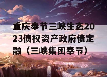 重庆奉节三峡生态2023债权资产政府债定融（三峡集团奉节）