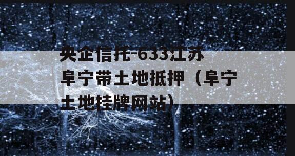 央企信托-633江苏阜宁带土地抵押（阜宁土地挂牌网站）