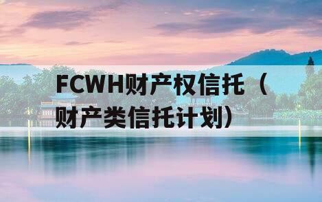 FCWH财产权信托（财产类信托计划）