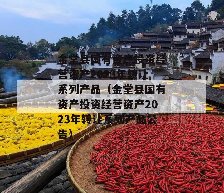 金堂县国有资产投资经营资产2023年转让系列产品（金堂县国有资产投资经营资产2023年转让系列产品公告）