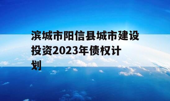 滨城市阳信县城市建设投资2023年债权计划
