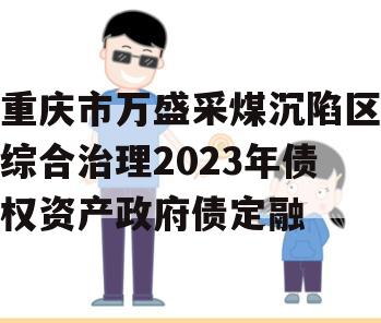 重庆市万盛采煤沉陷区综合治理2023年债权资产政府债定融