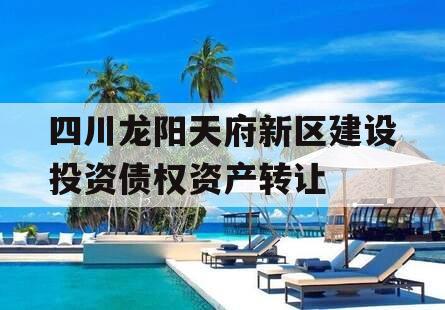 四川龙阳天府新区建设投资债权资产转让