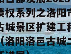 洛阳古都发展2023年债权系列之洛阳市洛邑古城景区扩建工程项目（洛阳洛邑古城二期最新进展）