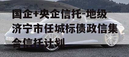 国企+央企信托-地级济宁市任城标债政信集合信托计划