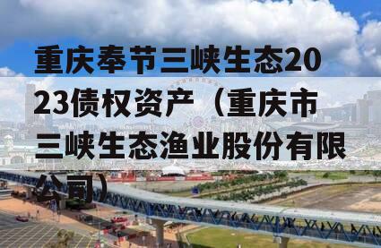 重庆奉节三峡生态2023债权资产（重庆市三峡生态渔业股份有限公司）