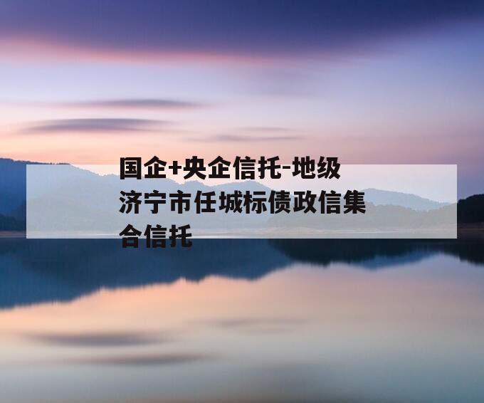 国企+央企信托-地级济宁市任城标债政信集合信托