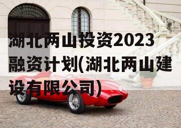 湖北两山投资2023融资计划(湖北两山建设有限公司)