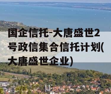 国企信托-大唐盛世2号政信集合信托计划(大唐盛世企业)