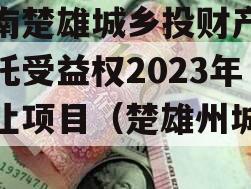 云南楚雄城乡投财产权信托受益权2023年转让项目（楚雄州城乡投）