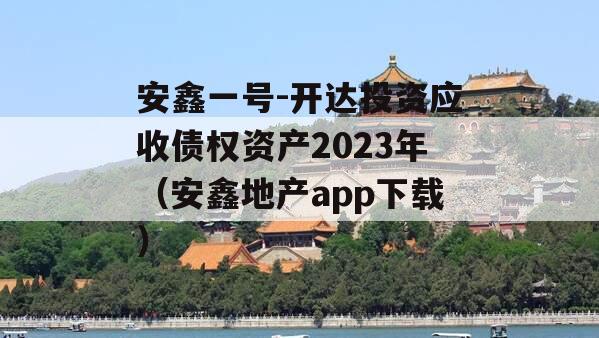 安鑫一号-开达投资应收债权资产2023年（安鑫地产app下载）