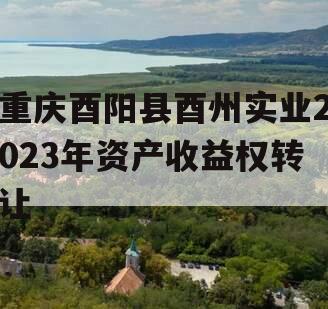 重庆酉阳县酉州实业2023年资产收益权转让