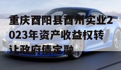 重庆酉阳县酉州实业2023年资产收益权转让政府债定融
