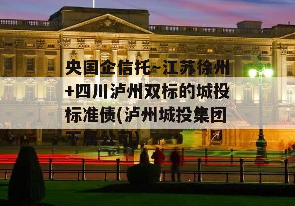 央国企信托～江苏徐州+四川泸州双标的城投标准债(泸州城投集团下属公司)