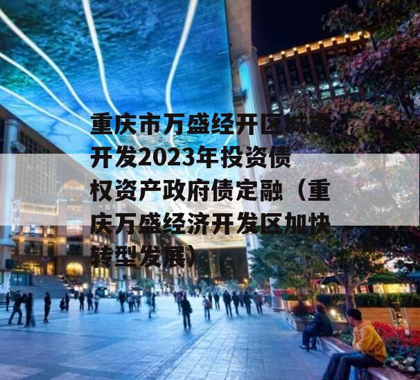 重庆市万盛经开区城市开发2023年投资债权资产政府债定融（重庆万盛经济开发区加快转型发展）