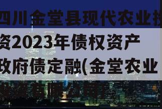 四川金堂县现代农业投资2023年债权资产政府债定融(金堂农业投资有限公司)