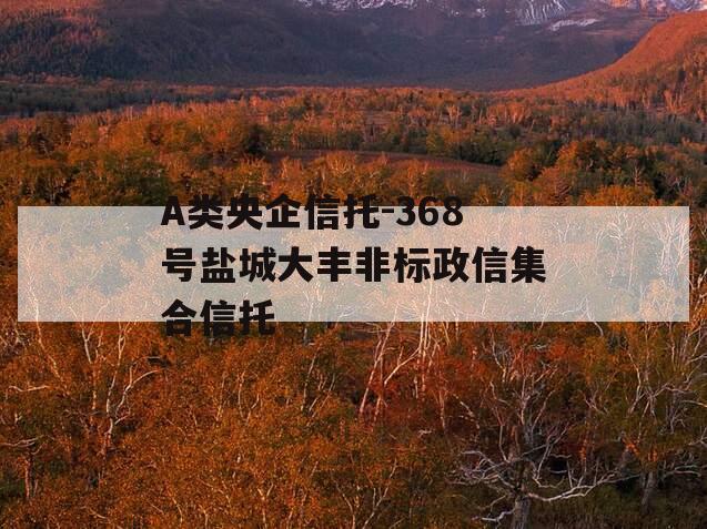 A类央企信托-368号盐城大丰非标政信集合信托